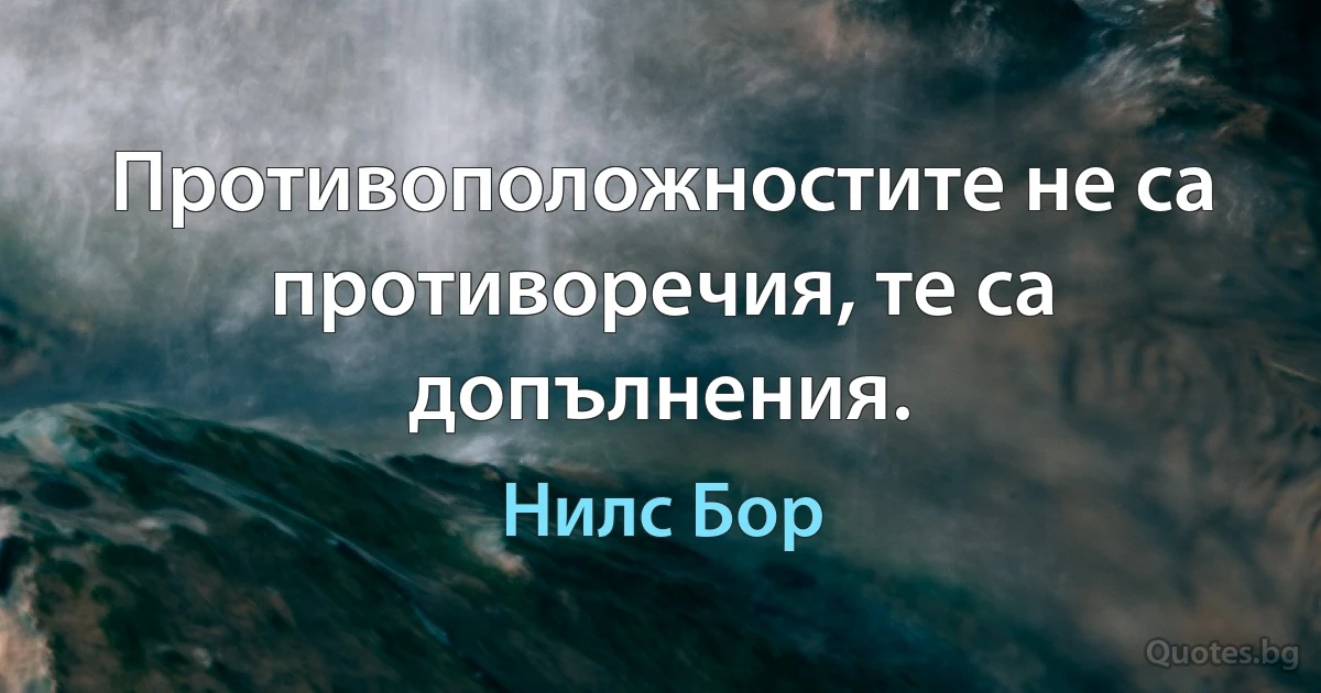 Противоположностите не са противоречия, те са допълнения. (Нилс Бор)