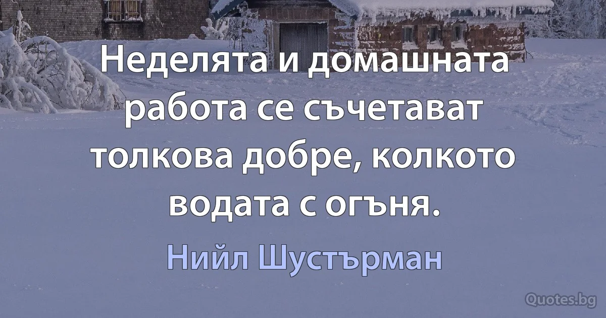 Неделята и домашната работа се съчетават толкова добре, колкото водата с огъня. (Нийл Шустърман)