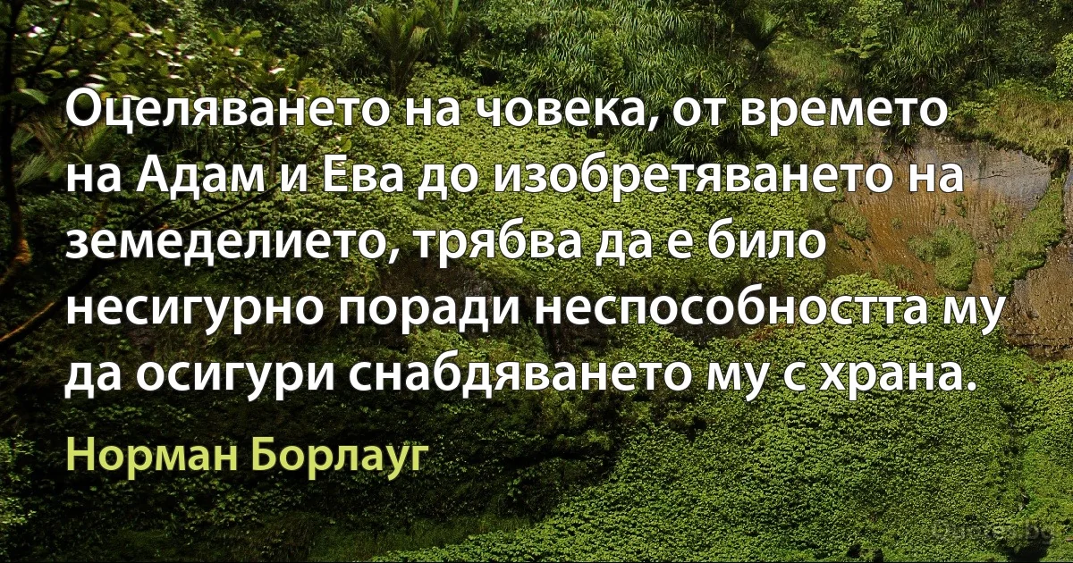 Оцеляването на човека, от времето на Адам и Ева до изобретяването на земеделието, трябва да е било несигурно поради неспособността му да осигури снабдяването му с храна. (Норман Борлауг)