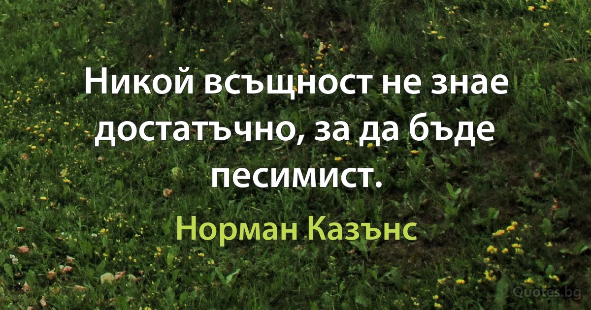 Никой всъщност не знае достатъчно, за да бъде песимист. (Норман Казънс)