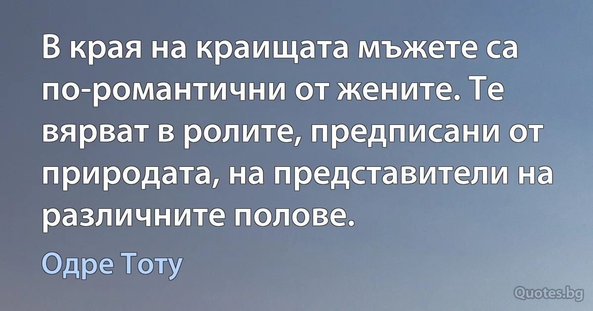 В края на краищата мъжете са по-романтични от жените. Те вярват в ролите, предписани от природата, на представители на различните полове. (Одре Тоту)