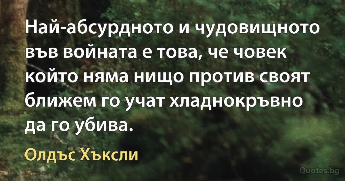 Най-абсурдното и чудовищното във войната е това, че човек който няма нищо против своят ближем го учат хладнокръвно да го убива. (Олдъс Хъксли)