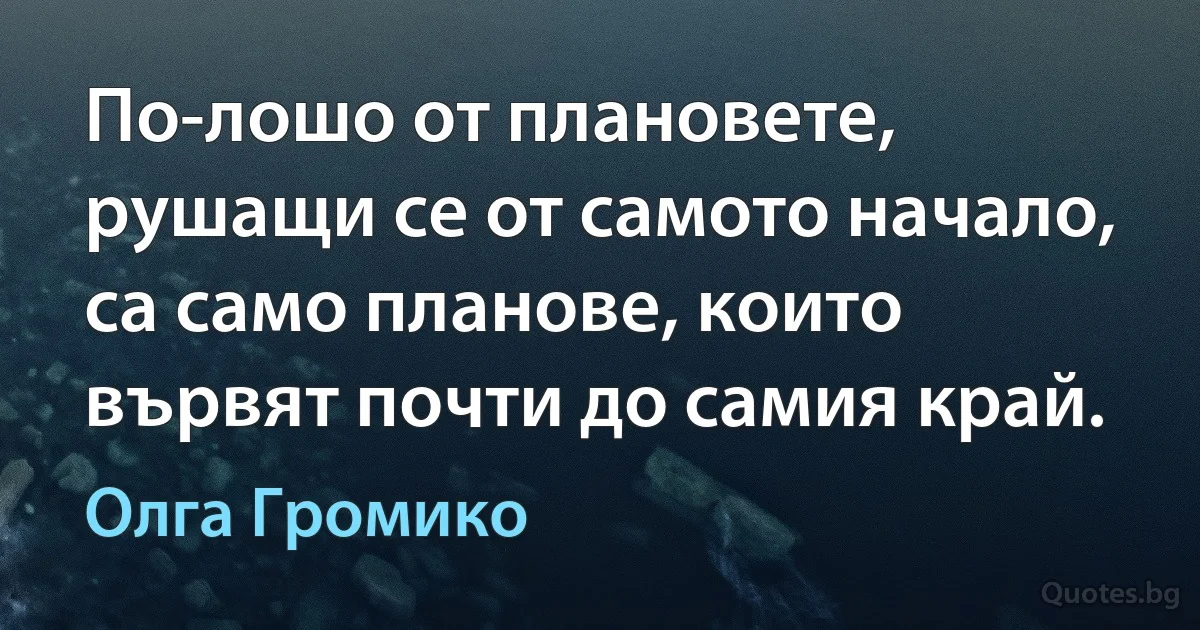 По-лошо от плановете, рушащи се от самото начало, са само планове, които вървят почти до самия край. (Олга Громико)