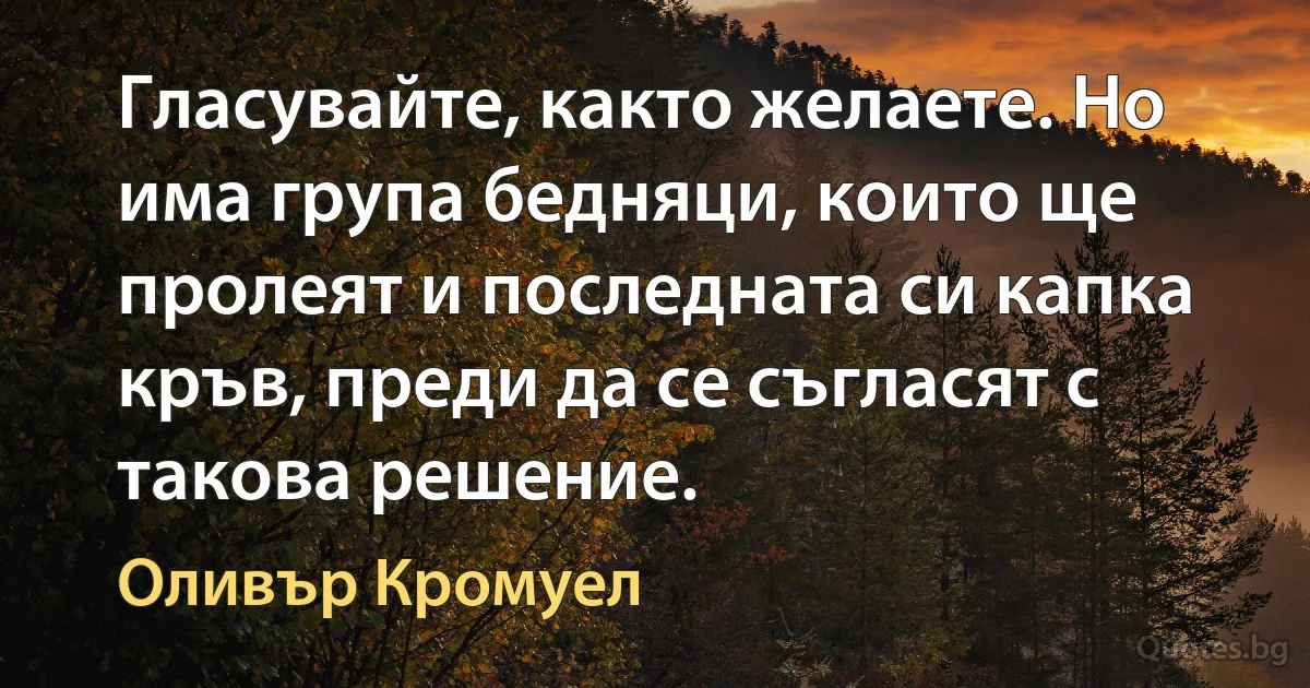 Гласувайте, както желаете. Но има група бедняци, които ще пролеят и последната си капка кръв, преди да се съгласят с такова решение. (Оливър Кромуел)