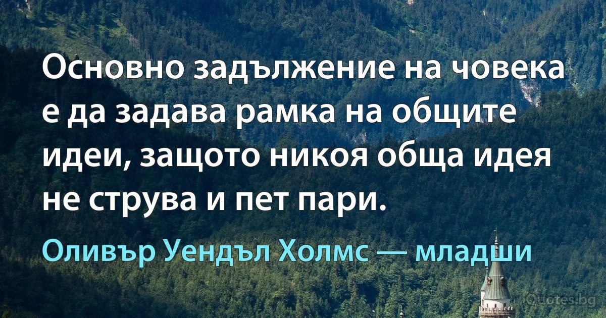 Основно задължение на човека е да задава рамка на общите идеи, защото никоя обща идея не струва и пет пари. (Оливър Уендъл Холмс — младши)