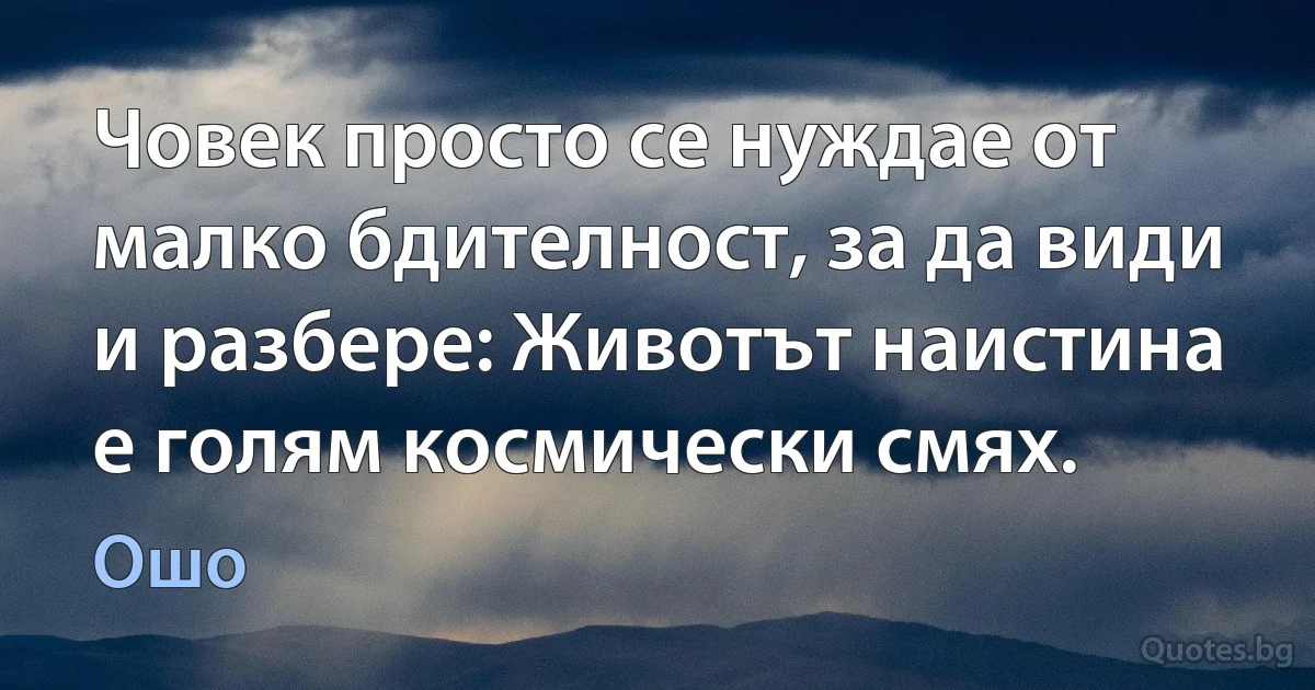 Човек просто се нуждае от малко бдителност, за да види и разбере: Животът наистина е голям космически смях. (Ошо)