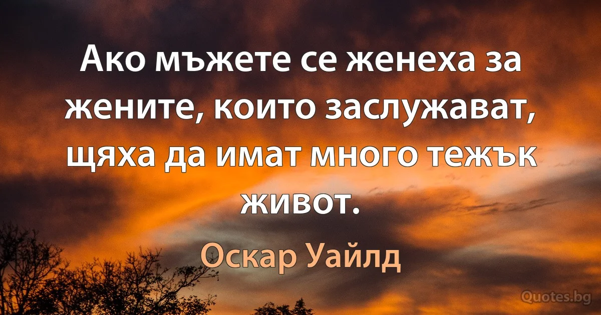 Ако мъжете се женеха за жените, които заслужават, щяха да имат много тежък живот. (Оскар Уайлд)