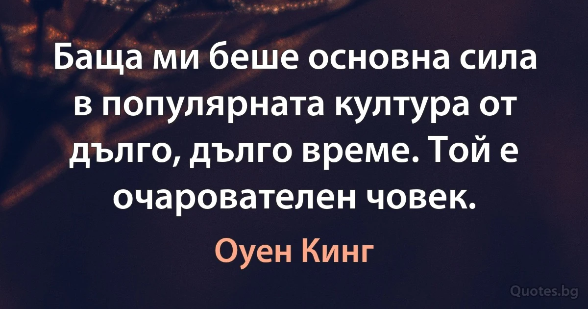 Баща ми беше основна сила в популярната култура от дълго, дълго време. Той е очарователен човек. (Оуен Кинг)