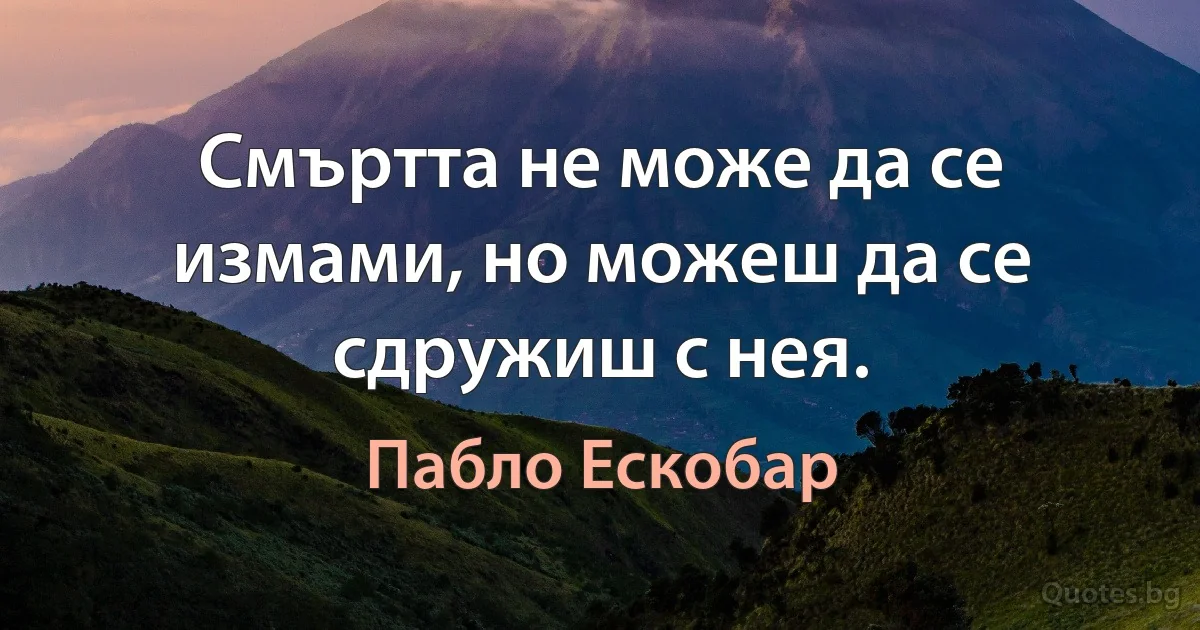 Смъртта не може да се измами, но можеш да се сдружиш с нея. (Пабло Ескобар)