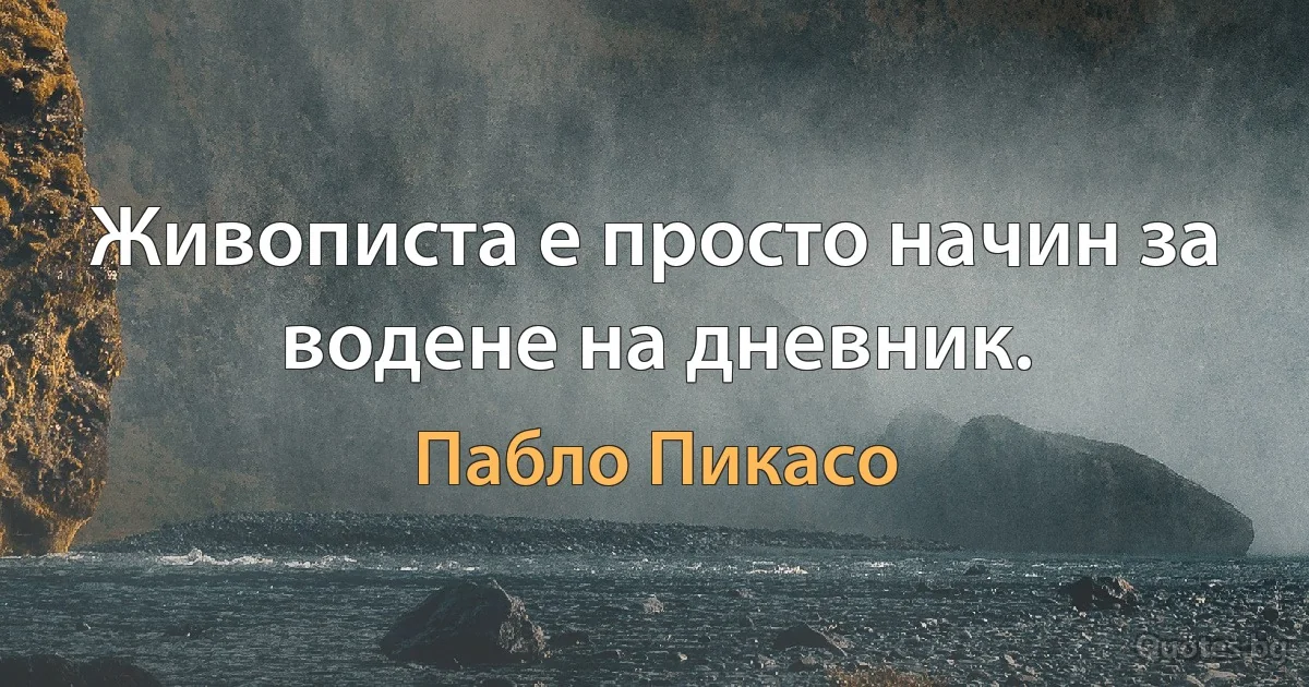 Живописта е просто начин за водене на дневник. (Пабло Пикасо)