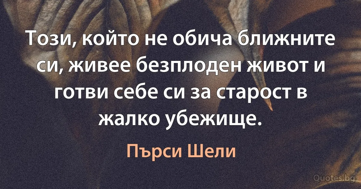 Този, който не обича ближните си, живее безплоден живот и готви себе си за старост в жалко убежище. (Пърси Шели)