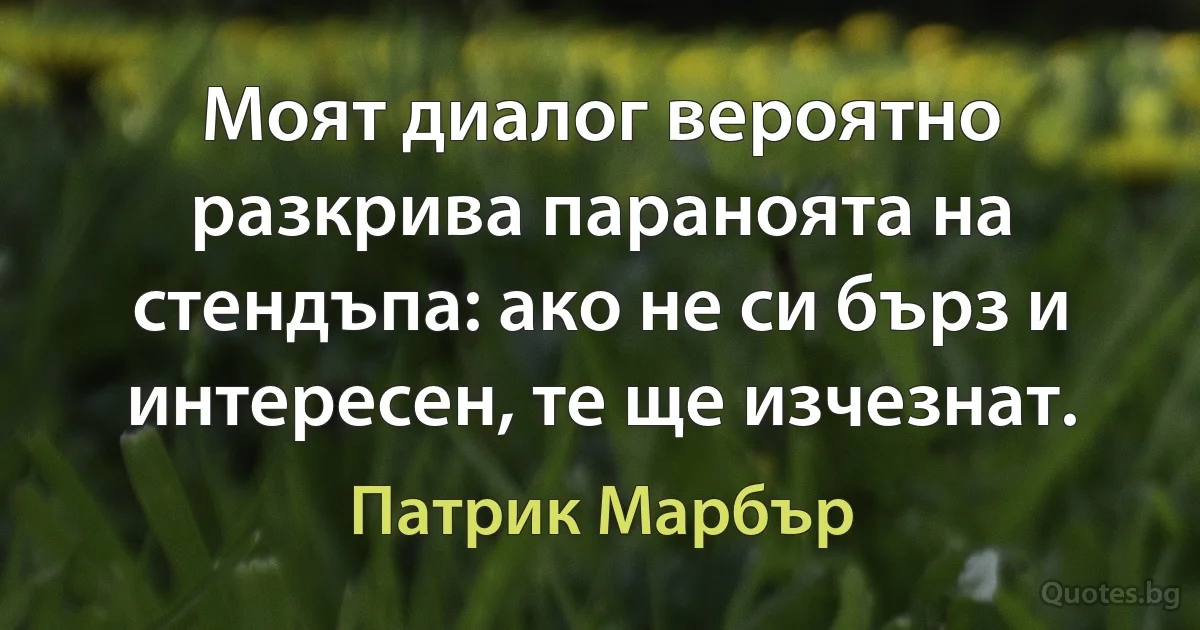 Моят диалог вероятно разкрива параноята на стендъпа: ако не си бърз и интересен, те ще изчезнат. (Патрик Марбър)