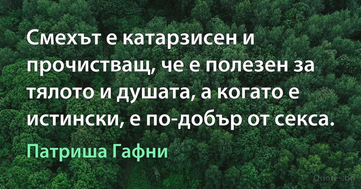 Смехът е катарзисен и прочистващ, че е полезен за тялото и душата, а когато е истински, е по-добър от секса. (Патриша Гафни)