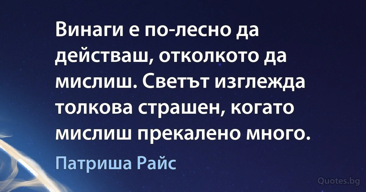 Винаги е по-лесно да действаш, отколкото да мислиш. Светът изглежда толкова страшен, когато мислиш прекалено много. (Патриша Райс)