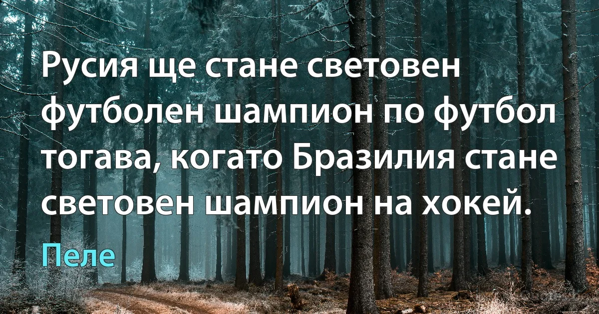 Русия ще стане световен футболен шампион по футбол тогава, когато Бразилия стане световен шампион на хокей. (Пеле)