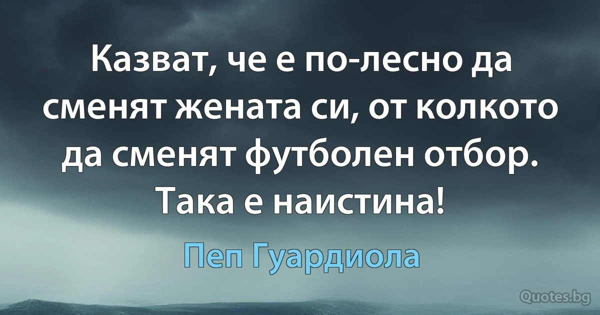 Казват, че е по-лесно да сменят жената си, от колкото да сменят футболен отбор. Така е наистина! (Пеп Гуардиола)