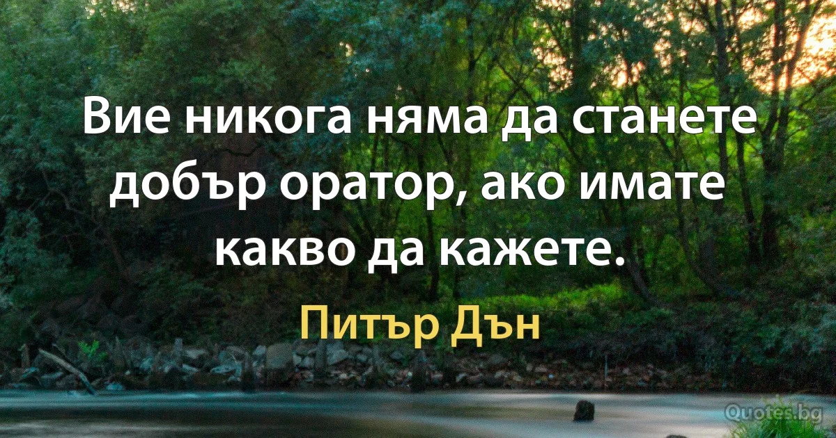 Вие никога няма да станете добър оратор, ако имате какво да кажете. (Питър Дън)