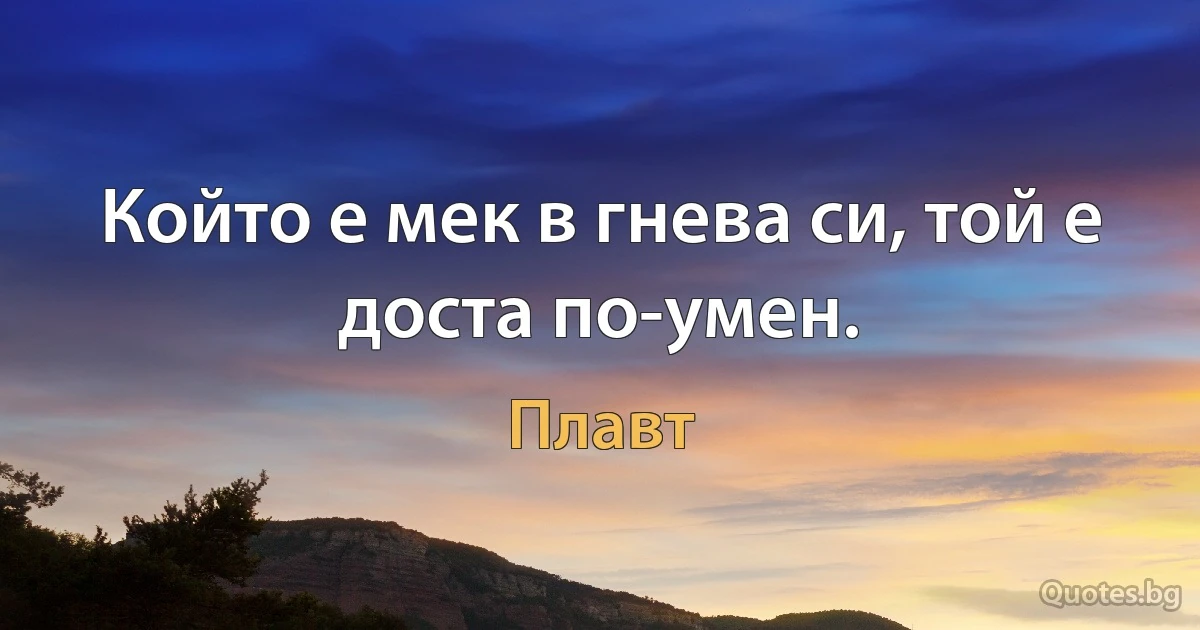 Който е мек в гнева си, той е доста по-умен. (Плавт)