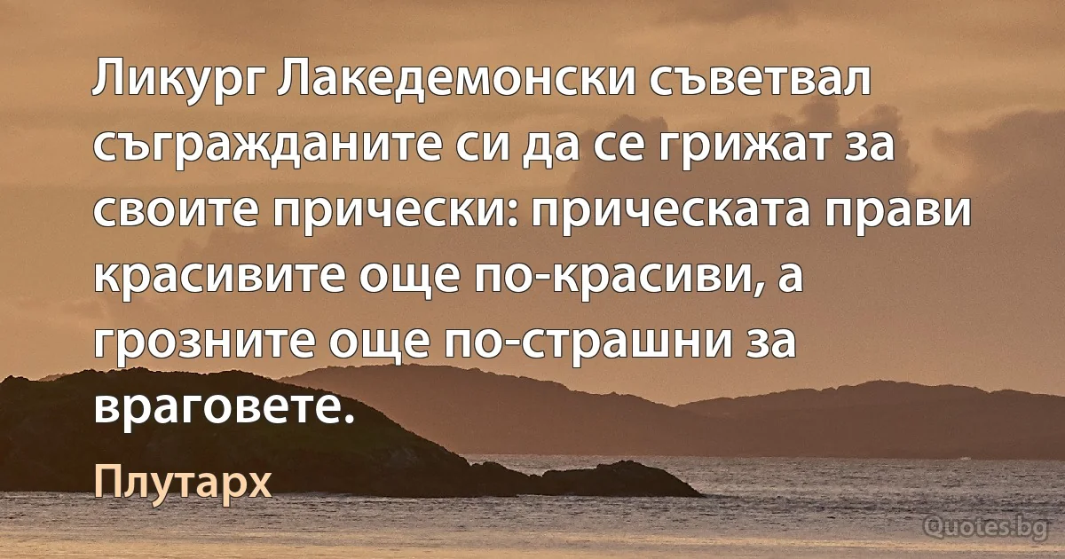 Ликург Лакедемонски съветвал съгражданите си да се грижат за своите прически: прическата прави красивите още по-красиви, а грозните още по-страшни за враговете. (Плутарх)