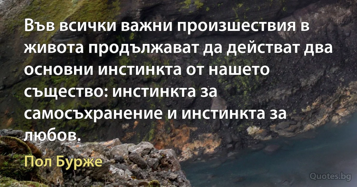 Във всички важни произшествия в живота продължават да действат два основни инстинкта от нашето същество: инстинкта за самосъхранение и инстинкта за любов. (Пол Бурже)