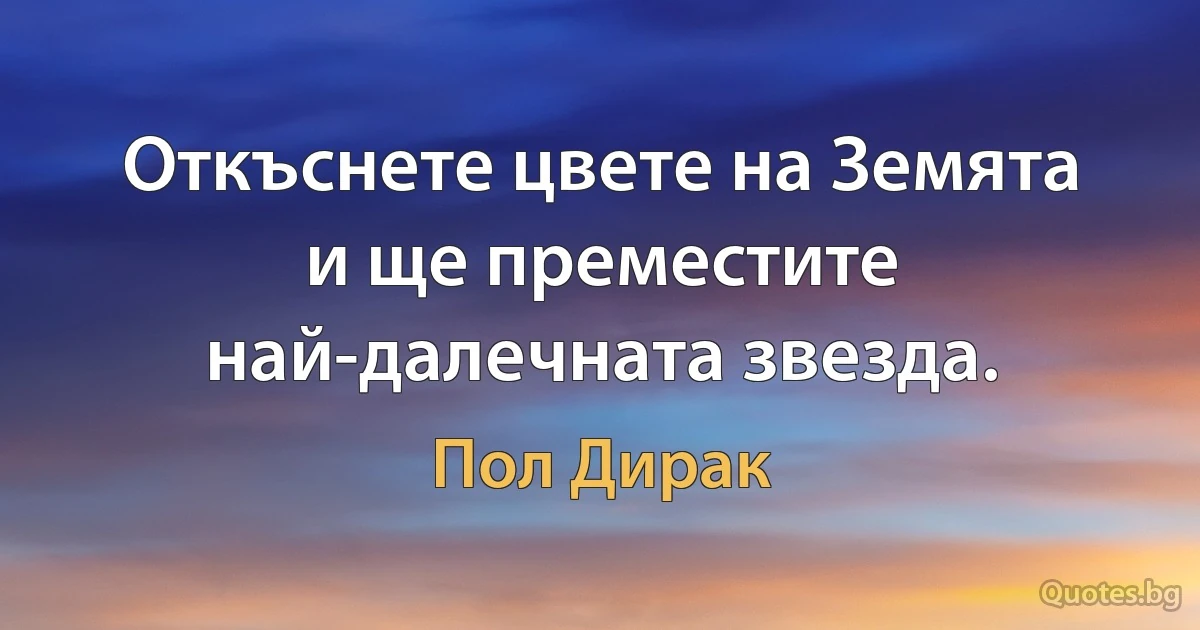 Откъснете цвете на Земята и ще преместите най-далечната звезда. (Пол Дирак)