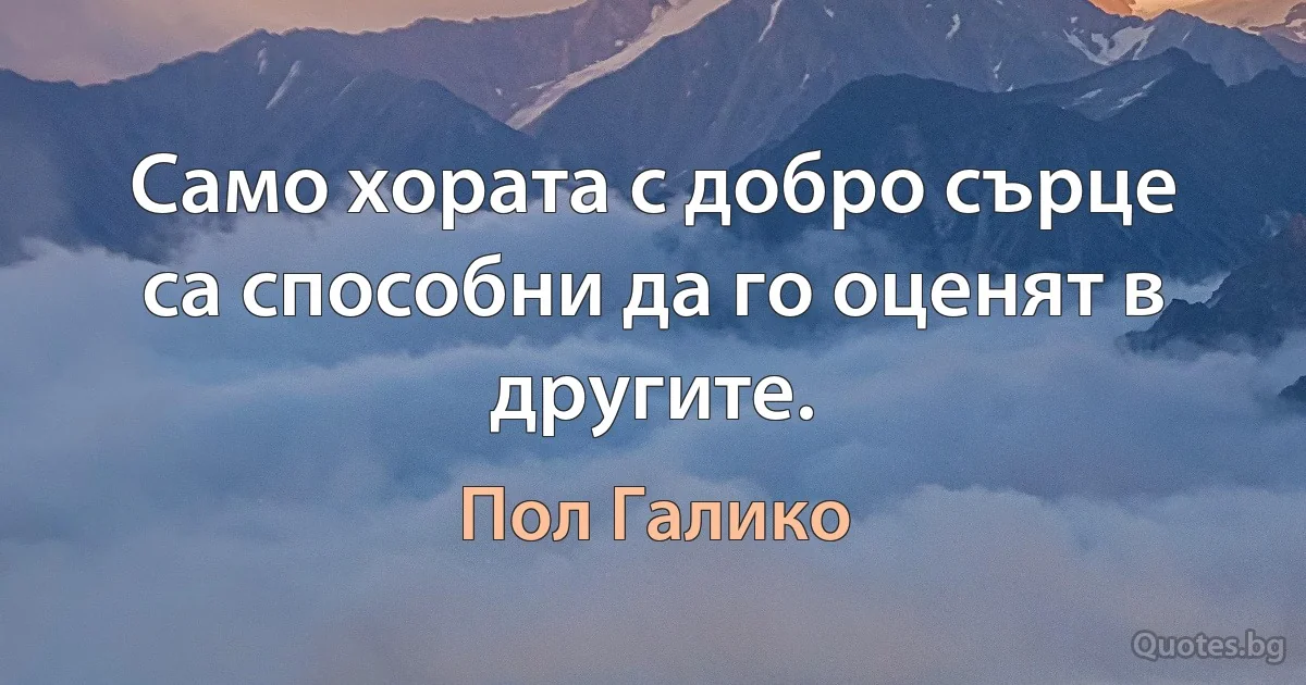 Само хората с добро сърце са способни да го оценят в другите. (Пол Галико)