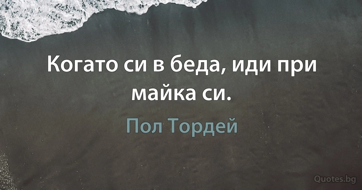 Когато си в беда, иди при майка си. (Пол Тордей)