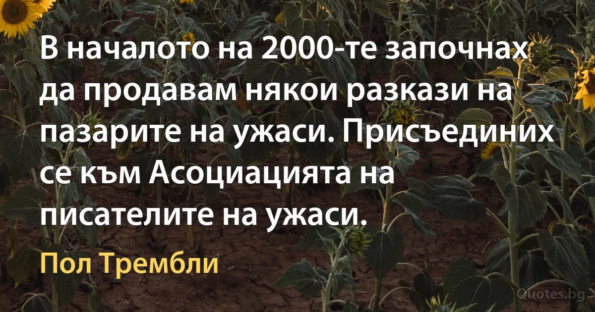 В началото на 2000-те започнах да продавам някои разкази на пазарите на ужаси. Присъединих се към Асоциацията на писателите на ужаси. (Пол Трембли)