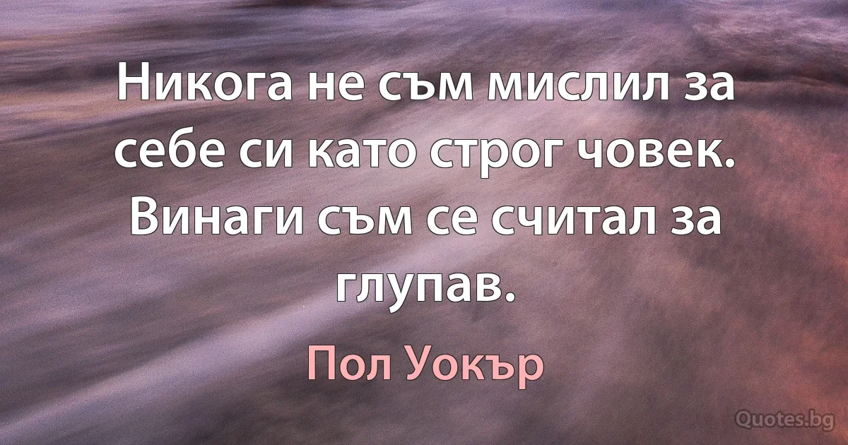 Никога не съм мислил за себе си като строг човек. Винаги съм се считал за глупав. (Пол Уокър)