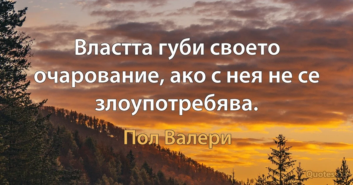 Властта губи своето очарование, ако с нея не се злоупотребява. (Пол Валери)