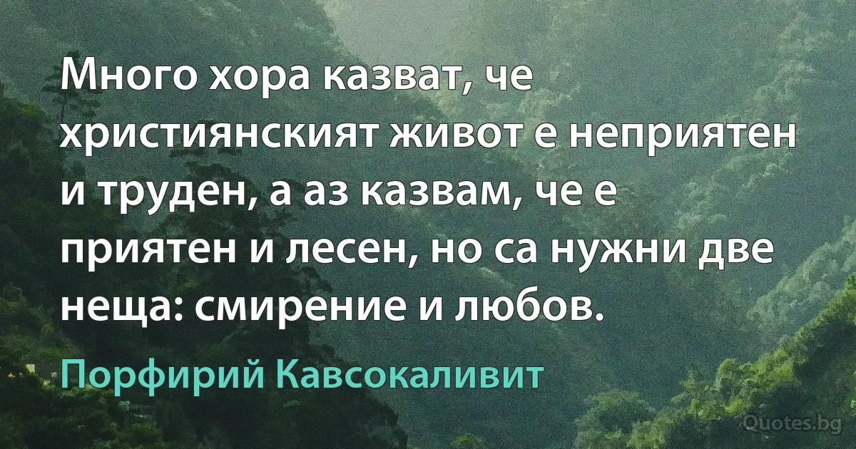 Много хора казват, че християнският живот е неприятен и труден, а аз казвам, че е приятен и лесен, но са нужни две неща: смирение и любов. (Порфирий Кавсокаливит)