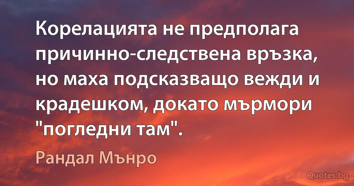 Корелацията не предполага причинно-следствена връзка, но маха подсказващо вежди и крадешком, докато мърмори "погледни там". (Рандал Мънро)