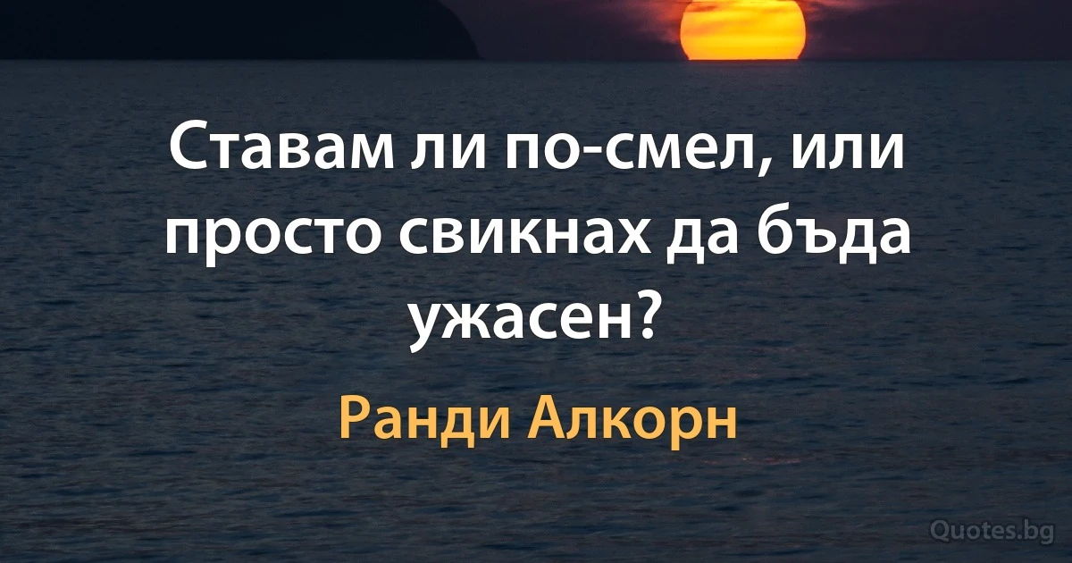 Ставам ли по-смел, или просто свикнах да бъда ужасен? (Ранди Алкорн)