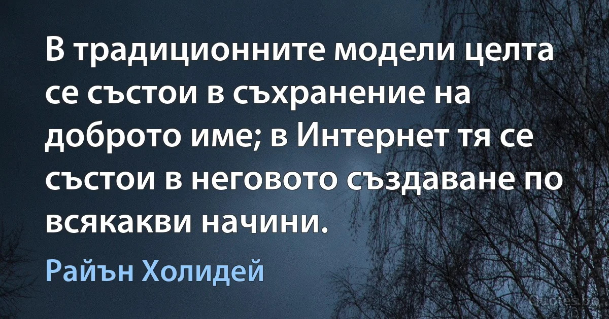 В традиционните модели целта се състои в съхранение на доброто име; в Интернет тя се състои в неговото създаване по всякакви начини. (Райън Холидей)