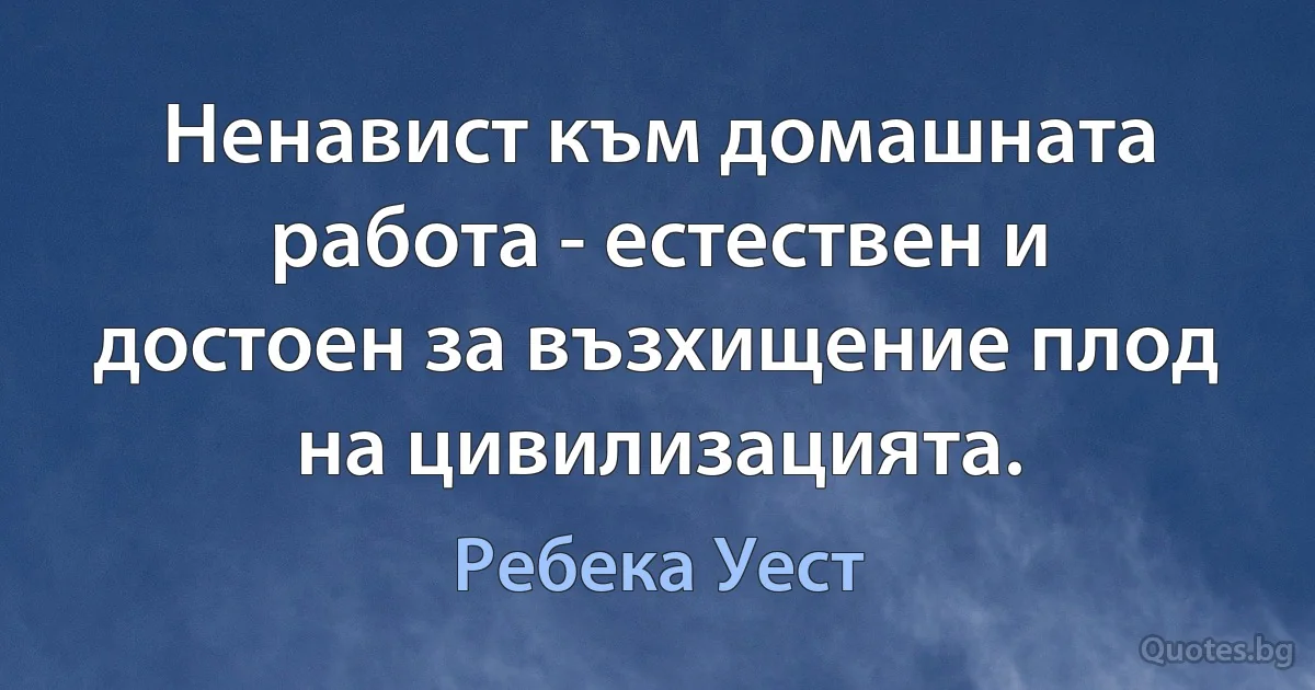 Ненавист към домашната работа - естествен и достоен за възхищение плод на цивилизацията. (Ребека Уест)