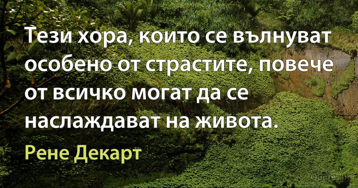 Тези хора, които се вълнуват особено от страстите, повече от всичко могат да се наслаждават на живота. (Рене Декарт)