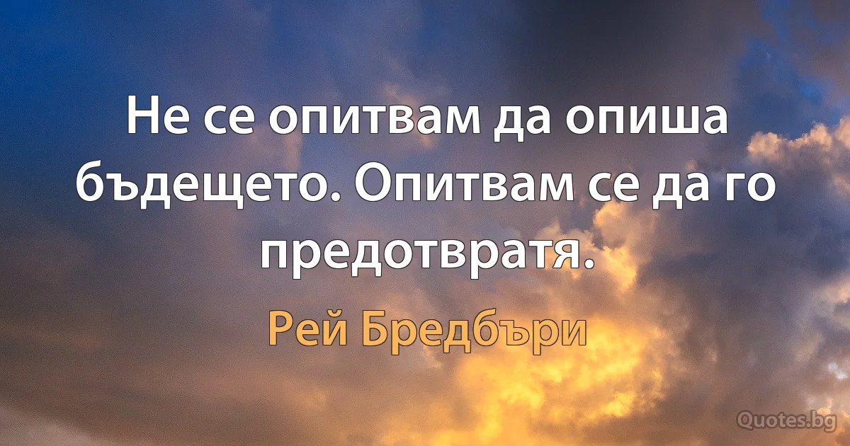 Не се опитвам да опиша бъдещето. Опитвам се да го предотвратя. (Рей Бредбъри)