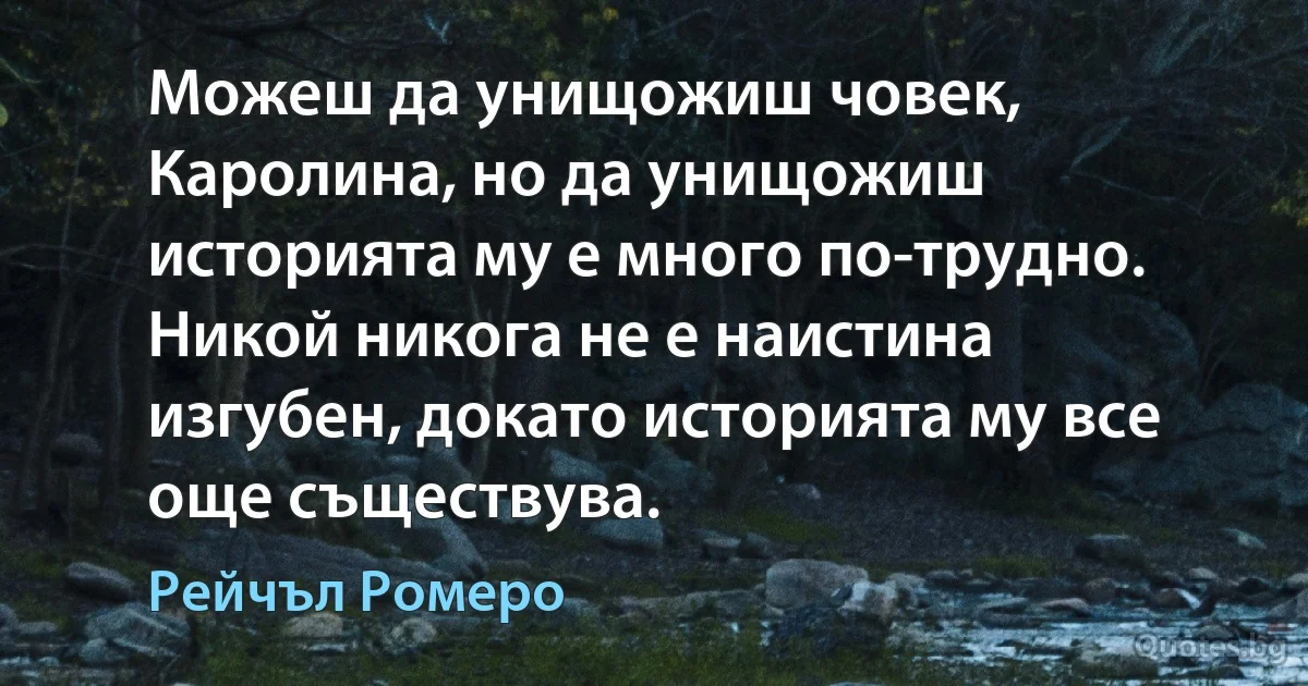 Можеш да унищожиш човек, Каролина, но да унищожиш историята му е много по-трудно. Никой никога не е наистина изгубен, докато историята му все още съществува. (Рейчъл Ромеро)