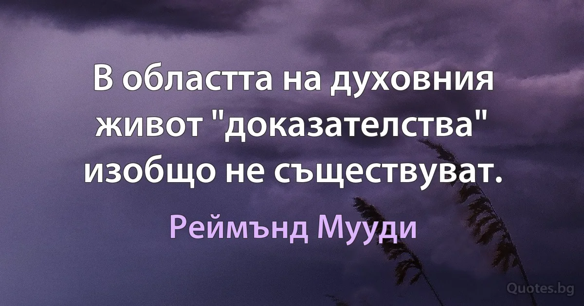 В областта на духовния живот "доказателства" изобщо не съществуват. (Реймънд Мууди)