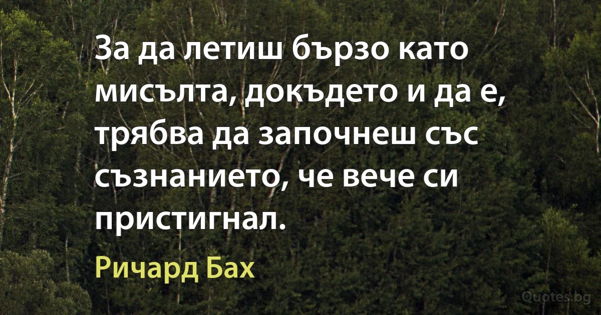 За да летиш бързо като мисълта, докъдето и да е, трябва да започнеш със съзнанието, че вече си пристигнал. (Ричард Бах)