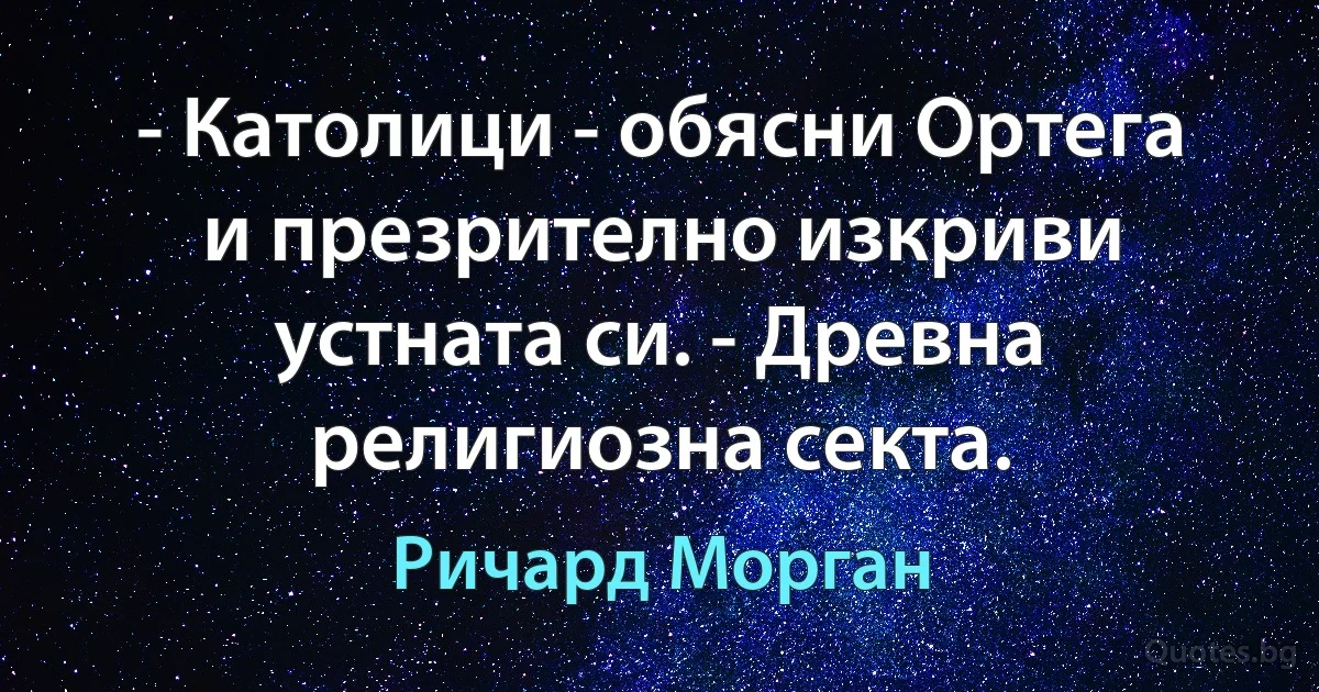 - Католици - обясни Ортега и презрително изкриви устната си. - Древна религиозна секта. (Ричард Морган)