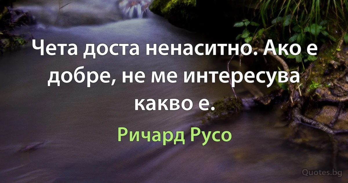 Чета доста ненаситно. Ако е добре, не ме интересува какво е. (Ричард Русо)