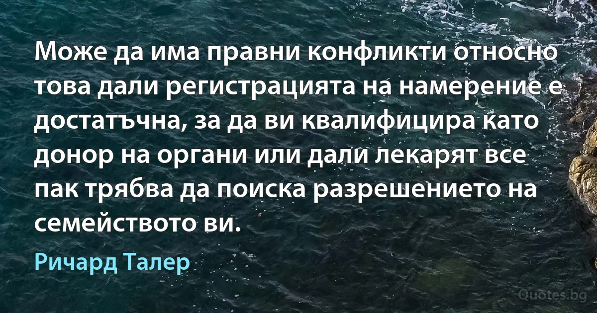 Може да има правни конфликти относно това дали регистрацията на намерение е достатъчна, за да ви квалифицира като донор на органи или дали лекарят все пак трябва да поиска разрешението на семейството ви. (Ричард Талер)