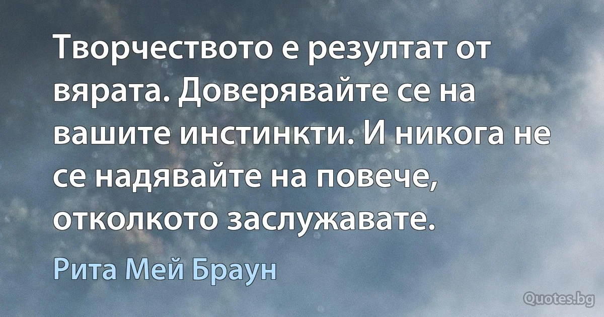 Творчеството е резултат от вярата. Доверявайте се на вашите инстинкти. И никога не се надявайте на повече, отколкото заслужавате. (Рита Мей Браун)