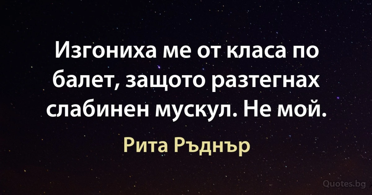 Изгониха ме от класа по балет, защото разтегнах слабинен мускул. Не мой. (Рита Ръднър)