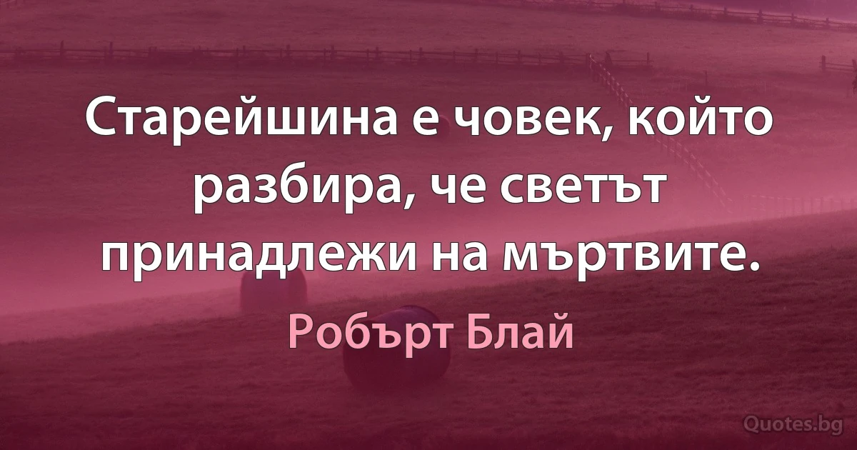 Старейшина е човек, който разбира, че светът принадлежи на мъртвите. (Робърт Блай)