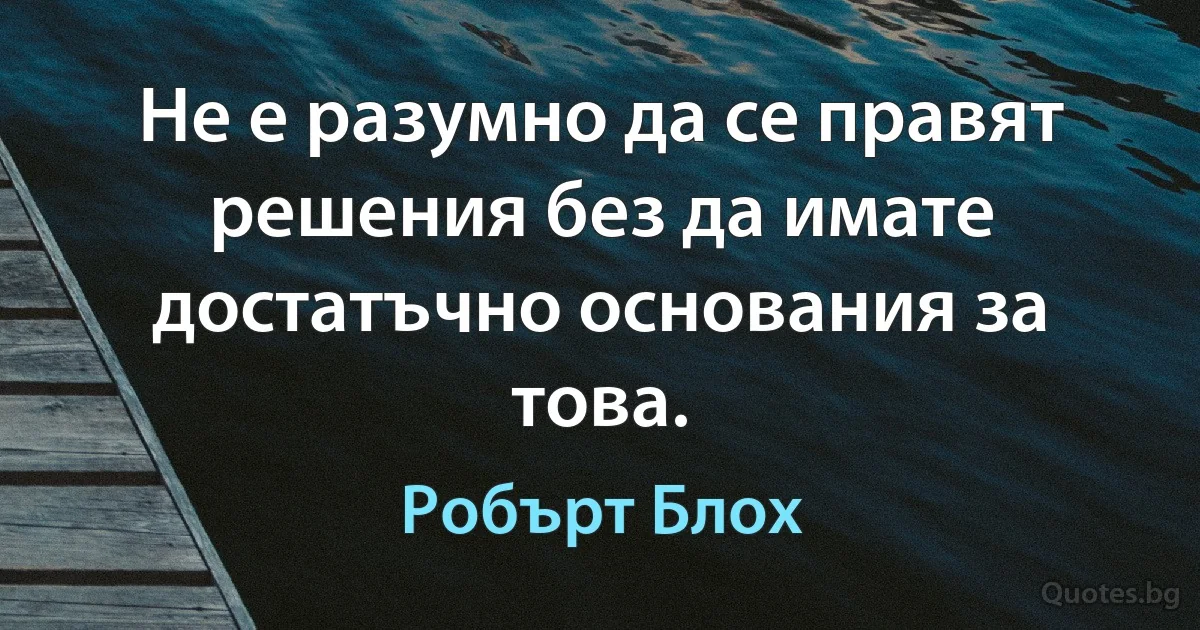 Не е разумно да се правят решения без да имате достатъчно основания за това. (Робърт Блох)