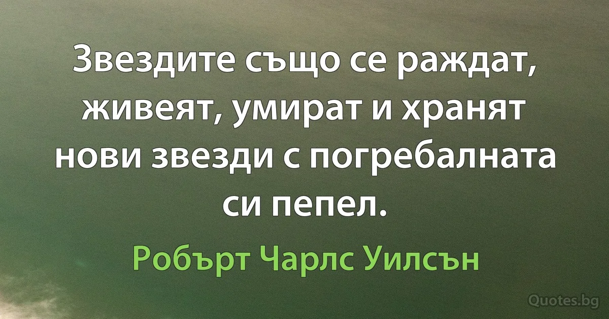 Звездите също се раждат, живеят, умират и хранят нови звезди с погребалната си пепел. (Робърт Чарлс Уилсън)