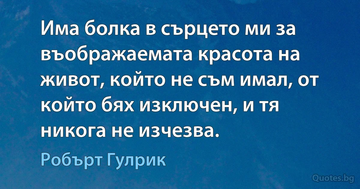 Има болка в сърцето ми за въображаемата красота на живот, който не съм имал, от който бях изключен, и тя никога не изчезва. (Робърт Гулрик)