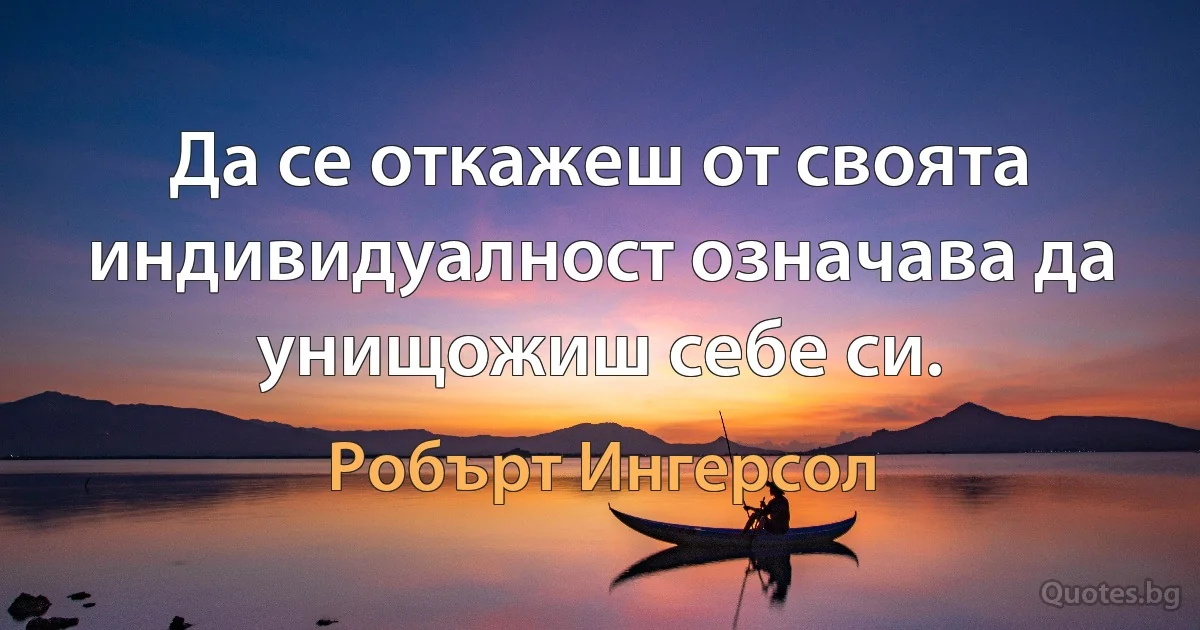 Да се откажеш от своята индивидуалност означава да унищожиш себе си. (Робърт Ингерсол)